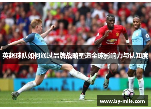 英超球队如何通过品牌战略塑造全球影响力与认知度