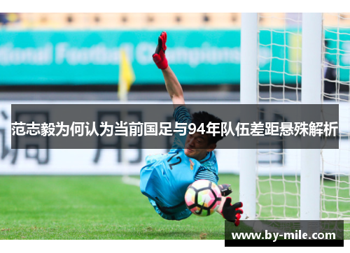 范志毅为何认为当前国足与94年队伍差距悬殊解析
