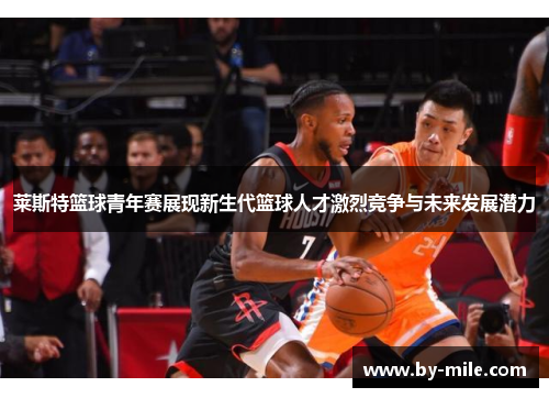 莱斯特篮球青年赛展现新生代篮球人才激烈竞争与未来发展潜力 莱斯特篮球青年赛展现新生代篮球人才激烈竞争与未来发展潜力