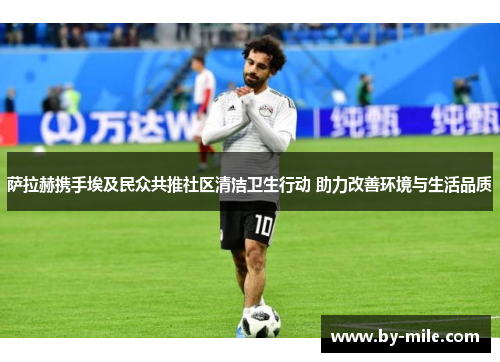 萨拉赫携手埃及民众共推社区清洁卫生行动 助力改善环境与生活品质