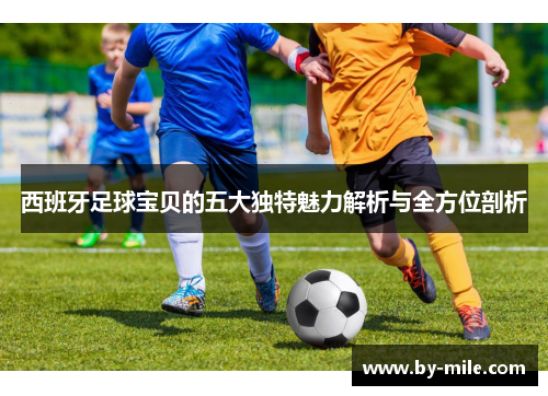 西班牙足球宝贝的五大独特魅力解析与全方位剖析