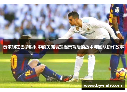 费尔明在巴萨胜利中的关键表现揭示背后的战术与团队协作故事