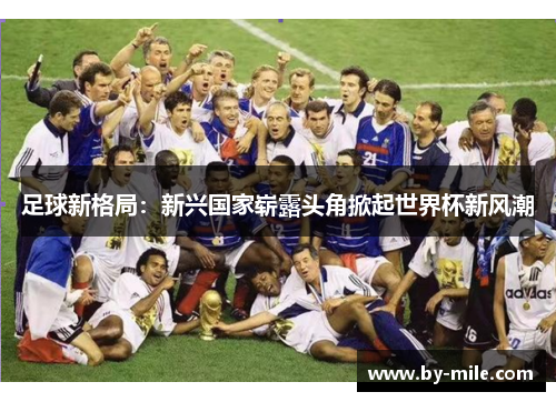 足球新格局：新兴国家崭露头角掀起世界杯新风潮