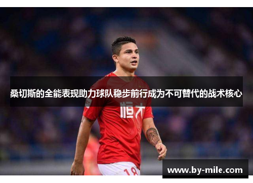 桑切斯的全能表现助力球队稳步前行成为不可替代的战术核心