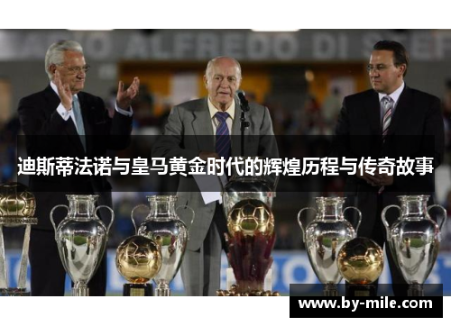 迪斯蒂法诺与皇马黄金时代的辉煌历程与传奇故事