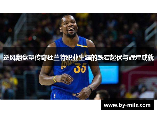 逆风翻盘塑传奇杜兰特职业生涯的跌宕起伏与辉煌成就