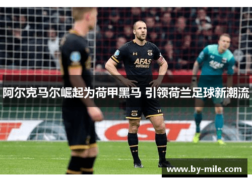 阿尔克马尔崛起为荷甲黑马 引领荷兰足球新潮流