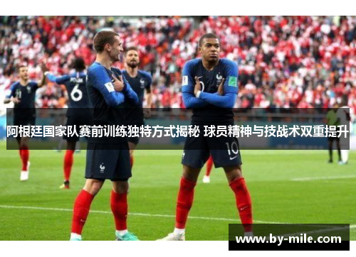 阿根廷国家队赛前训练独特方式揭秘 球员精神与技战术双重提升