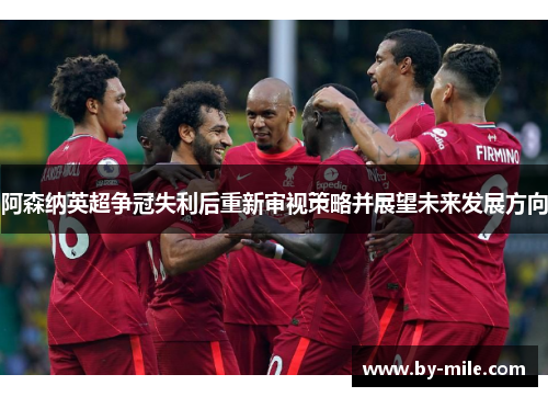 阿森纳英超争冠失利后重新审视策略并展望未来发展方向