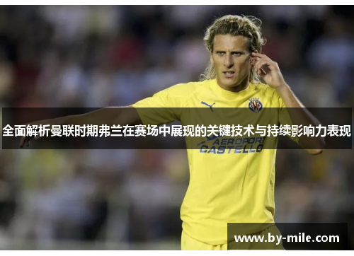 全面解析曼联时期弗兰在赛场中展现的关键技术与持续影响力表现