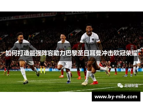 如何打造最强阵容助力巴黎圣日耳曼冲击欧冠荣耀