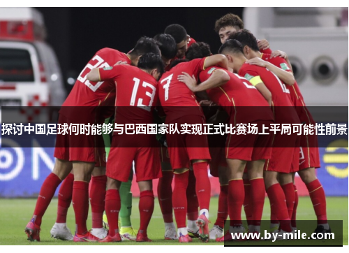 探讨中国足球何时能够与巴西国家队实现正式比赛场上平局可能性前景 探讨中国足球何时能够与巴西国家队实现正式比赛场上平局可能性前景