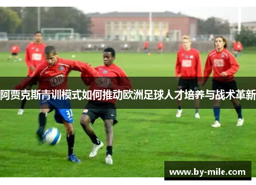 阿贾克斯青训模式如何推动欧洲足球人才培养与战术革新