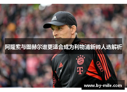 阿隆索与图赫尔谁更适合成为利物浦新帅人选解析