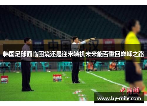 韩国足球面临困境还是迎来转机未来能否重回巅峰之路