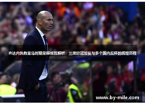 齐达内执教皇马时期荣耀成就解析：三度欧冠加冕与多个国内奖杯的辉煌历程
