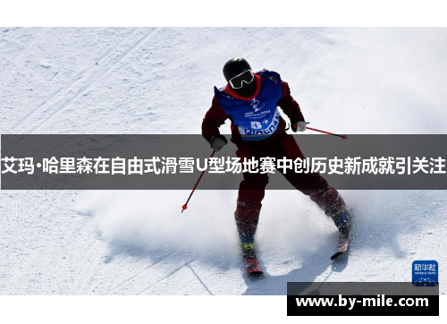 艾玛·哈里森在自由式滑雪U型场地赛中创历史新成就引关注