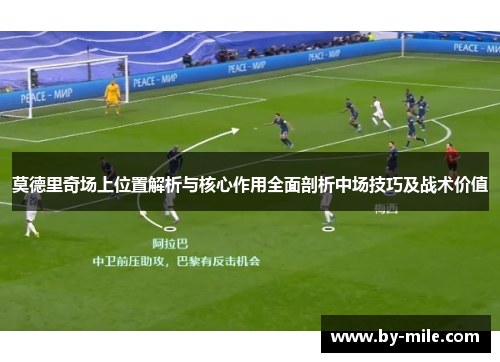 莫德里奇场上位置解析与核心作用全面剖析中场技巧及战术价值