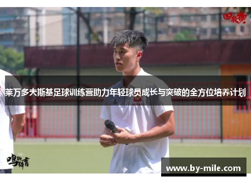 莱万多夫斯基足球训练营助力年轻球员成长与突破的全方位培养计划 莱万多夫斯基足球训练营助力年轻球员成长与突破的全方位培养计划