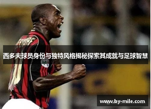 西多夫球员身份与独特风格揭秘探索其成就与足球智慧