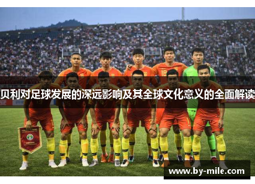 贝利对足球发展的深远影响及其全球文化意义的全面解读 贝利对足球发展的深远影响及其全球文化意义的全面解读