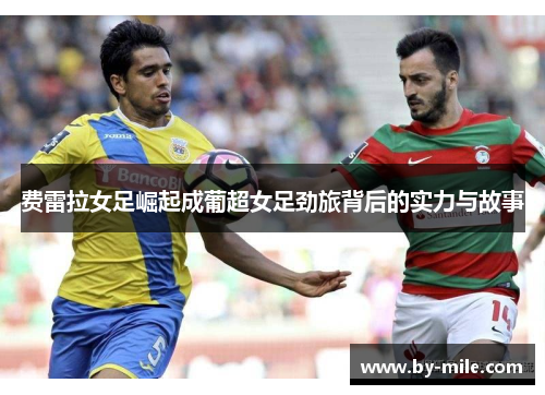 费雷拉女足崛起成葡超女足劲旅背后的实力与故事 费雷拉女足崛起成葡超女足劲旅背后的实力与故事