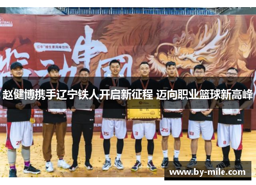 赵健博携手辽宁铁人开启新征程 迈向职业篮球新高峰