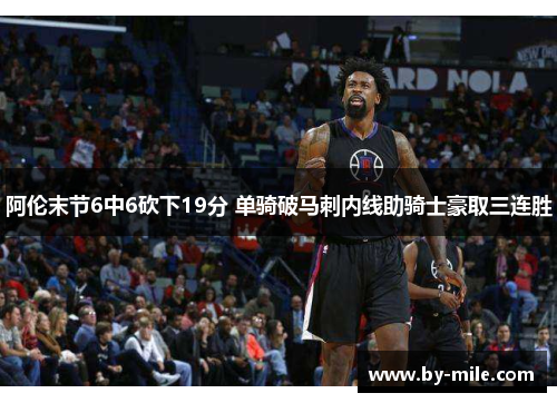 阿伦末节6中6砍下19分 单骑破马刺内线助骑士豪取三连胜