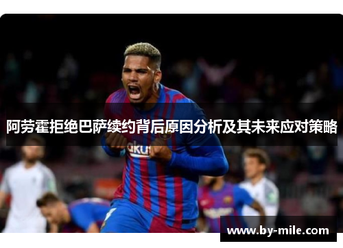 阿劳霍拒绝巴萨续约背后原因分析及其未来应对策略 阿劳霍拒绝巴萨续约背后原因分析及其未来应对策略
