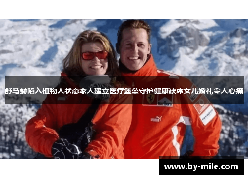 舒马赫陷入植物人状态家人建立医疗堡垒守护健康缺席女儿婚礼令人心痛 舒马赫陷入植物人状态家人建立医疗堡垒守护健康缺席女儿婚礼令人心痛