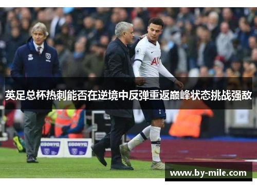 英足总杯热刺能否在逆境中反弹重返巅峰状态挑战强敌