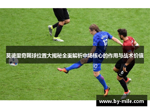 莫德里奇踢球位置大揭秘全面解析中场核心的作用与战术价值