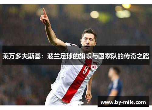 莱万多夫斯基:波兰足球的旗帜与国家队的传奇之路 莱万多夫斯基:波兰足球的旗帜与国家队的传奇之路