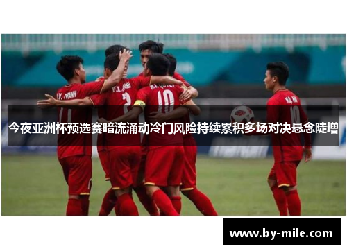 今夜亚洲杯预选赛暗流涌动冷门风险持续累积多场对决悬念陡增 今夜亚洲杯预选赛暗流涌动冷门风险持续累积多场对决悬念陡增