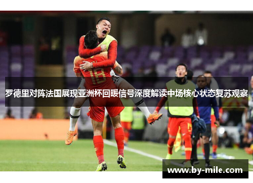 罗德里对阵法国展现亚洲杯回暖信号深度解读中场核心状态复苏观察