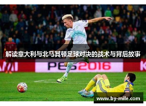 解读意大利与北马其顿足球对决的战术与背后故事