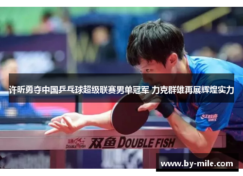 许昕勇夺中国乒乓球超级联赛男单冠军 力克群雄再展辉煌实力