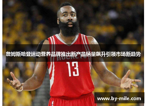 詹姆斯哈登运动营养品牌推出新产品销量飙升引领市场新趋势 詹姆斯哈登运动营养品牌推出新产品销量飙升引领市场新趋势