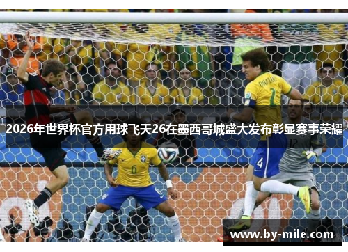 2026年世界杯官方用球飞天26在墨西哥城盛大发布彰显赛事荣耀 2026年世界杯官方用球飞天26在墨西哥城盛大发布彰显赛事荣耀