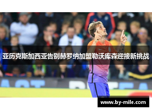 亚历克斯加西亚告别赫罗纳加盟勒沃库森迎接新挑战 亚历克斯加西亚告别赫罗纳加盟勒沃库森迎接新挑战