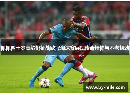 佩佩四十岁高龄仍征战欧冠淘汰赛展现传奇精神与不老韧劲