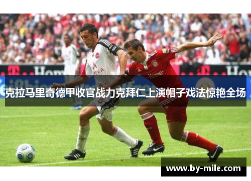 克拉马里奇德甲收官战力克拜仁上演帽子戏法惊艳全场 克拉马里奇德甲收官战力克拜仁上演帽子戏法惊艳全场