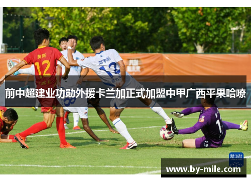 前中超建业功勋外援卡兰加正式加盟中甲广西平果哈嘹