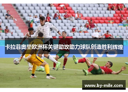 卡拉菲奥里欧洲杯关键助攻助力球队创造胜利辉煌 卡拉菲奥里欧洲杯关键助攻助力球队创造胜利辉煌