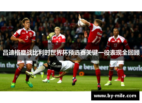 吕迪格鏖战比利时世界杯预选赛关键一役表现全回顾