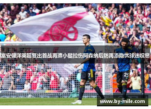 富安健洋英超复出首战再遭小腿拉伤阿森纳后防再添隐忧球迷叹息