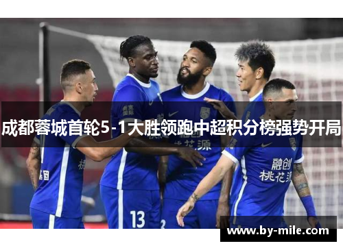 成都蓉城首轮5-1大胜领跑中超积分榜强势开局 成都蓉城首轮5-1大胜领跑中超积分榜强势开局