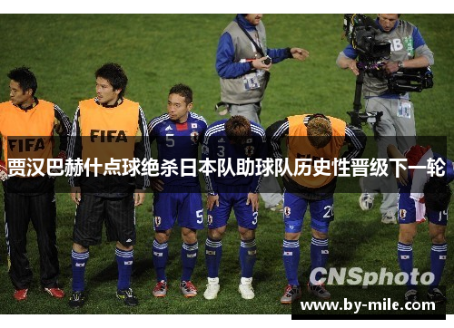 贾汉巴赫什点球绝杀日本队助球队历史性晋级下一轮