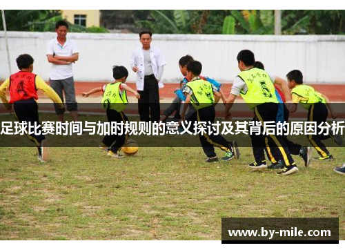 足球比赛时间与加时规则的意义探讨及其背后的原因分析