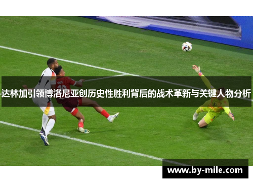 达林加引领博洛尼亚创历史性胜利背后的战术革新与关键人物分析